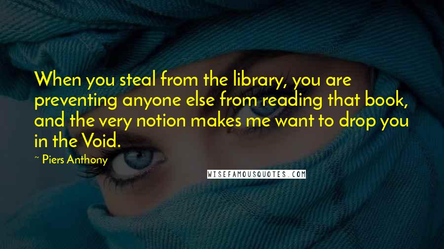 Piers Anthony Quotes: When you steal from the library, you are preventing anyone else from reading that book, and the very notion makes me want to drop you in the Void.