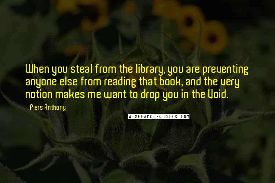 Piers Anthony Quotes: When you steal from the library, you are preventing anyone else from reading that book, and the very notion makes me want to drop you in the Void.