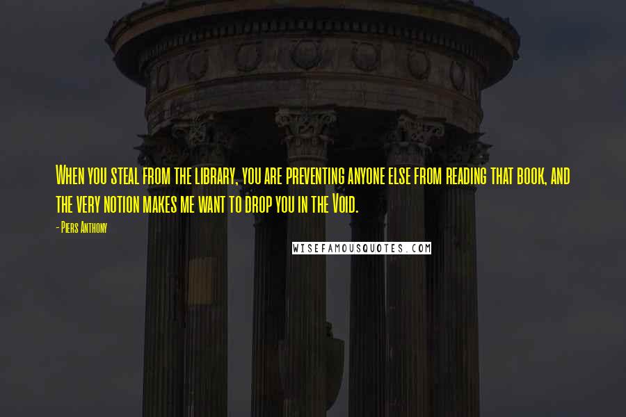 Piers Anthony Quotes: When you steal from the library, you are preventing anyone else from reading that book, and the very notion makes me want to drop you in the Void.