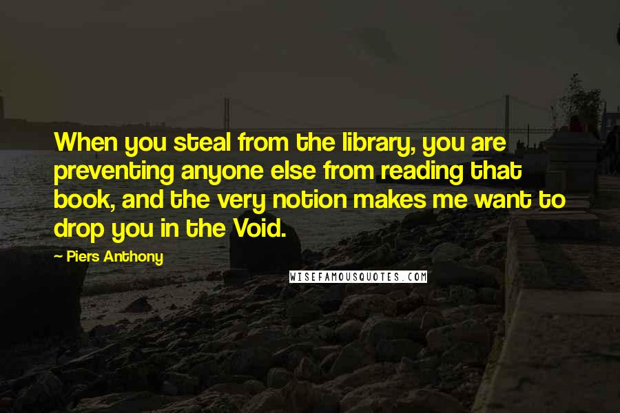 Piers Anthony Quotes: When you steal from the library, you are preventing anyone else from reading that book, and the very notion makes me want to drop you in the Void.