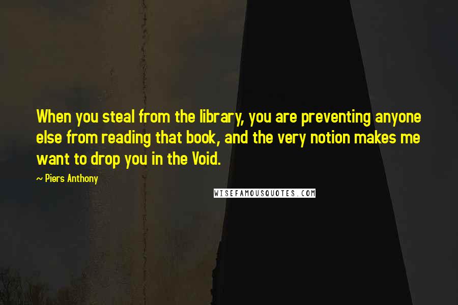 Piers Anthony Quotes: When you steal from the library, you are preventing anyone else from reading that book, and the very notion makes me want to drop you in the Void.