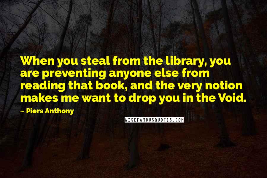 Piers Anthony Quotes: When you steal from the library, you are preventing anyone else from reading that book, and the very notion makes me want to drop you in the Void.