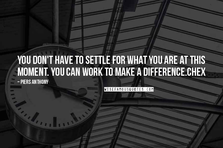 Piers Anthony Quotes: You don't have to settle for what you are at this moment. You can work to make a difference.Chex