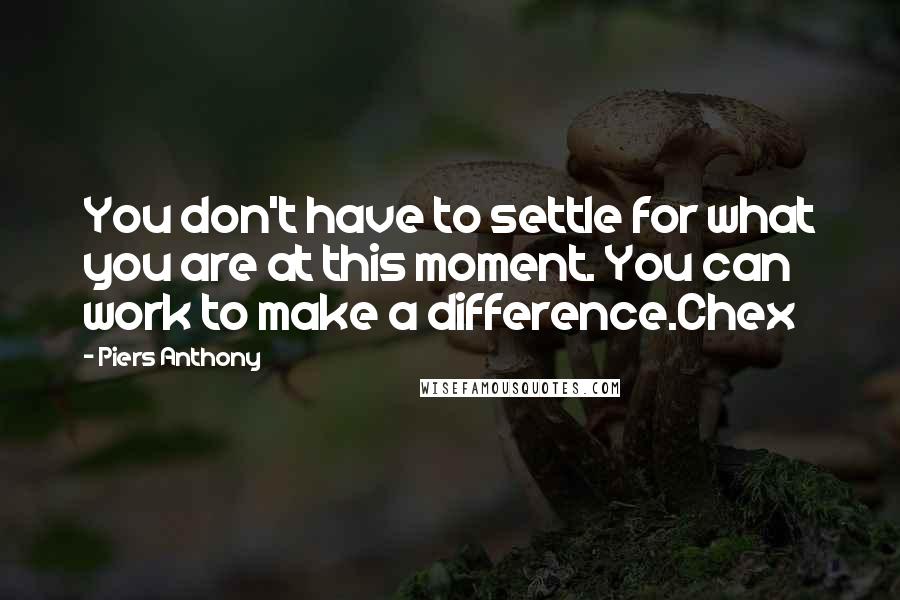Piers Anthony Quotes: You don't have to settle for what you are at this moment. You can work to make a difference.Chex