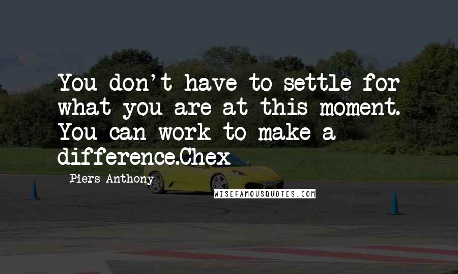 Piers Anthony Quotes: You don't have to settle for what you are at this moment. You can work to make a difference.Chex