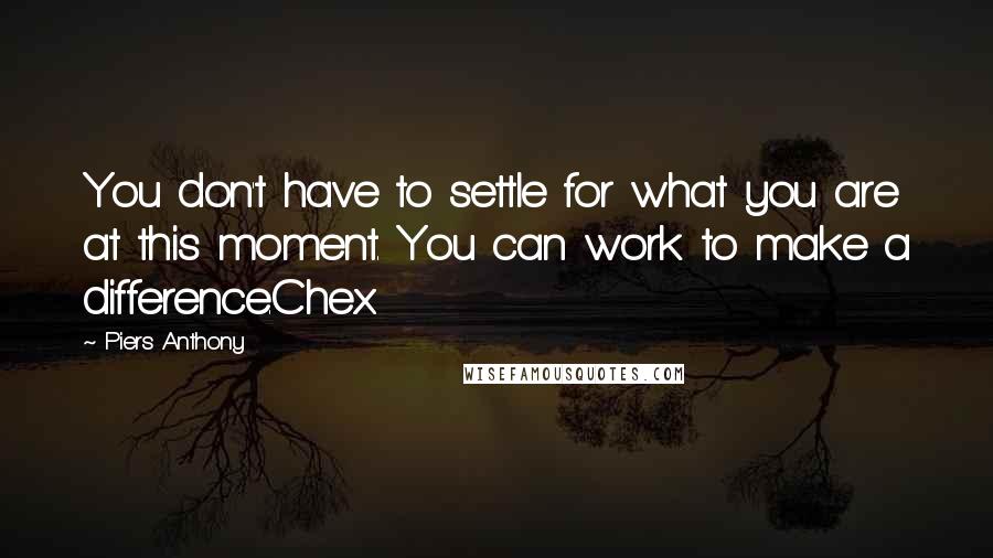 Piers Anthony Quotes: You don't have to settle for what you are at this moment. You can work to make a difference.Chex