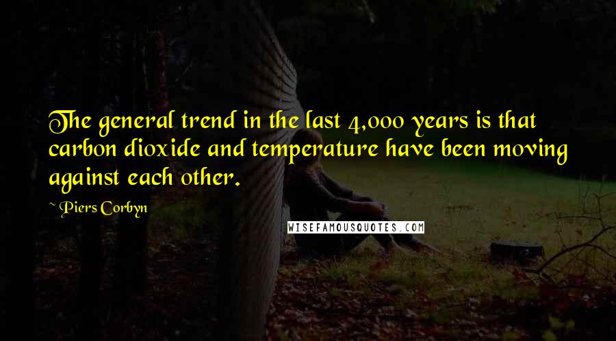 Piers Corbyn Quotes: The general trend in the last 4,000 years is that carbon dioxide and temperature have been moving against each other.