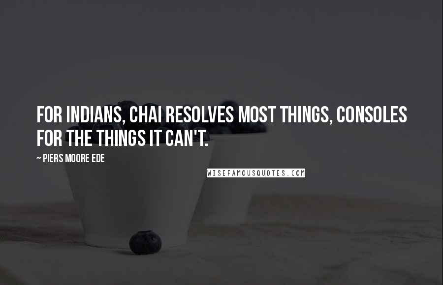 Piers Moore Ede Quotes: For Indians, chai resolves most things, consoles for the things it can't.