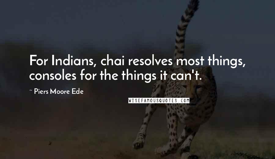 Piers Moore Ede Quotes: For Indians, chai resolves most things, consoles for the things it can't.