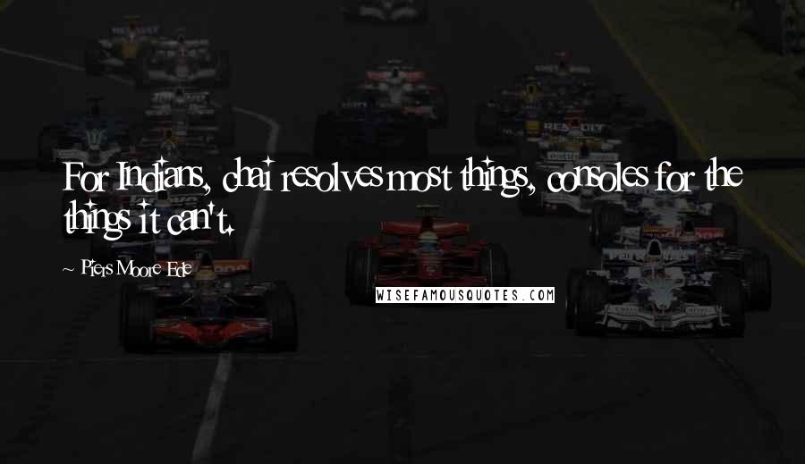 Piers Moore Ede Quotes: For Indians, chai resolves most things, consoles for the things it can't.