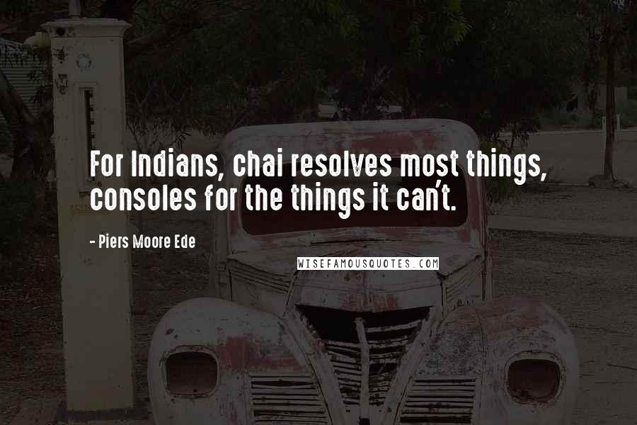 Piers Moore Ede Quotes: For Indians, chai resolves most things, consoles for the things it can't.