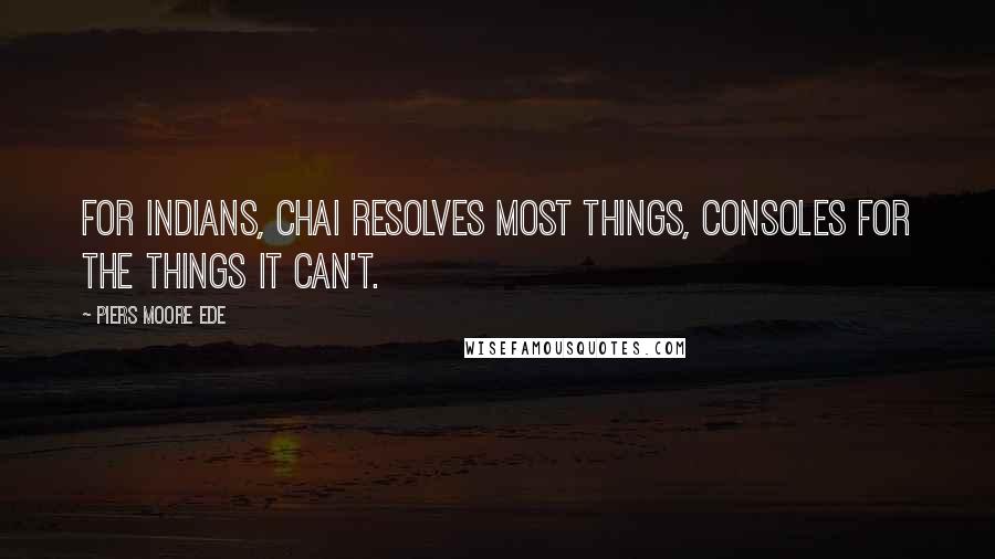 Piers Moore Ede Quotes: For Indians, chai resolves most things, consoles for the things it can't.