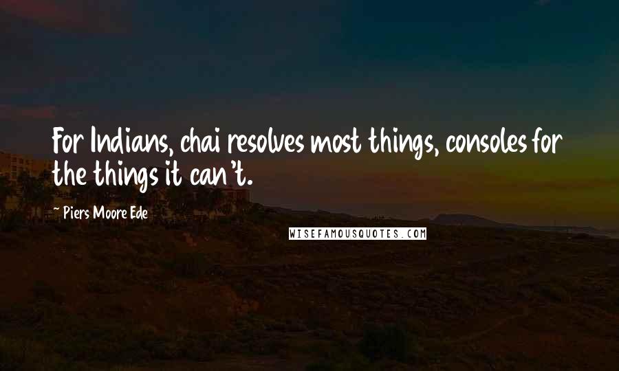 Piers Moore Ede Quotes: For Indians, chai resolves most things, consoles for the things it can't.