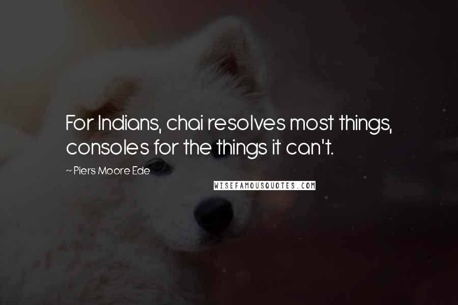 Piers Moore Ede Quotes: For Indians, chai resolves most things, consoles for the things it can't.