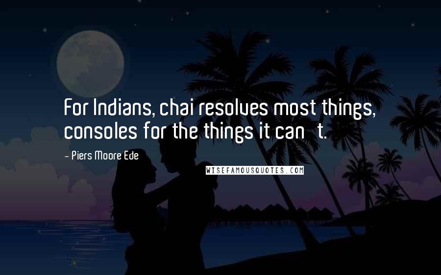 Piers Moore Ede Quotes: For Indians, chai resolves most things, consoles for the things it can't.