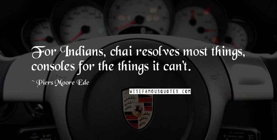 Piers Moore Ede Quotes: For Indians, chai resolves most things, consoles for the things it can't.