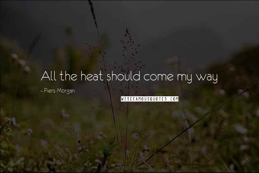Piers Morgan Quotes: All the heat should come my way