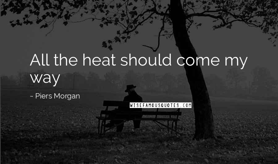 Piers Morgan Quotes: All the heat should come my way