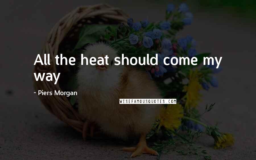 Piers Morgan Quotes: All the heat should come my way
