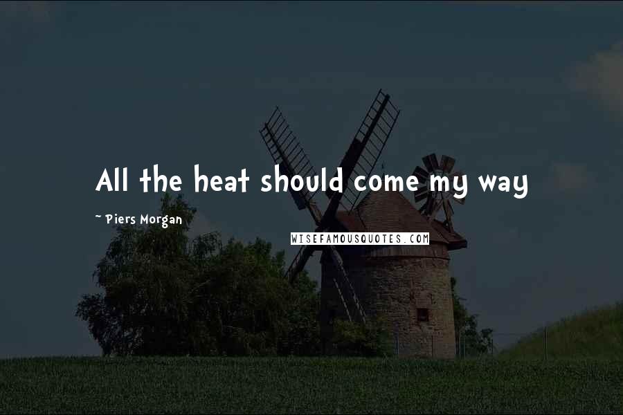 Piers Morgan Quotes: All the heat should come my way
