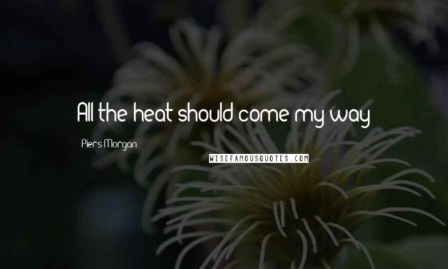 Piers Morgan Quotes: All the heat should come my way