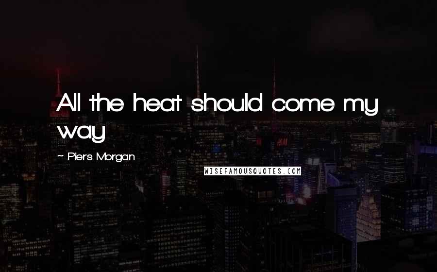 Piers Morgan Quotes: All the heat should come my way