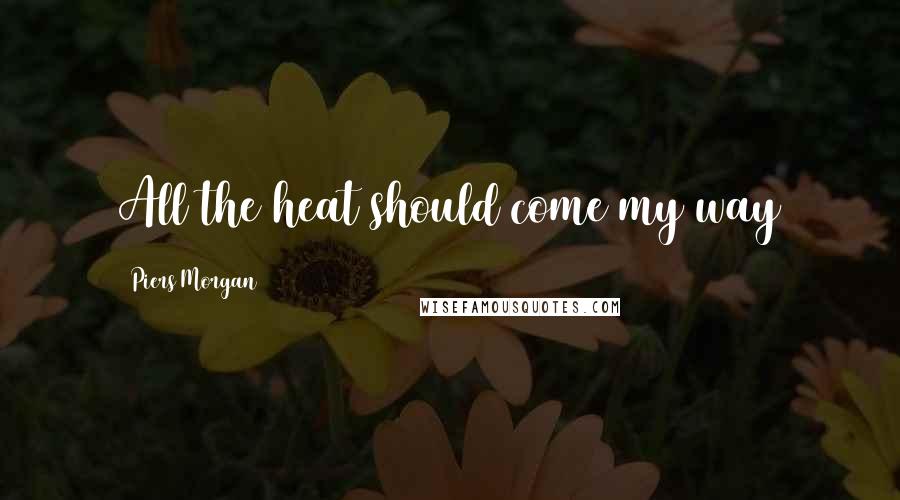 Piers Morgan Quotes: All the heat should come my way