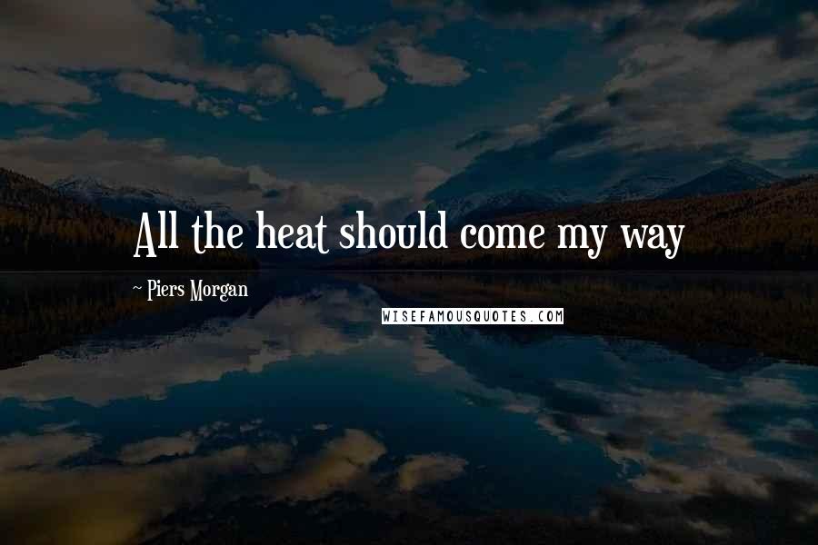 Piers Morgan Quotes: All the heat should come my way