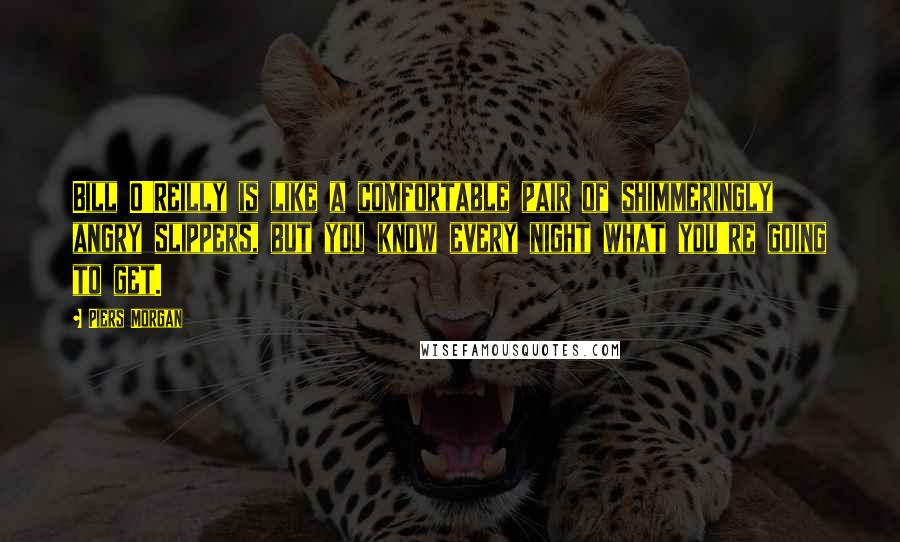 Piers Morgan Quotes: Bill O'Reilly is like a comfortable pair of shimmeringly angry slippers, but you know every night what you're going to get.