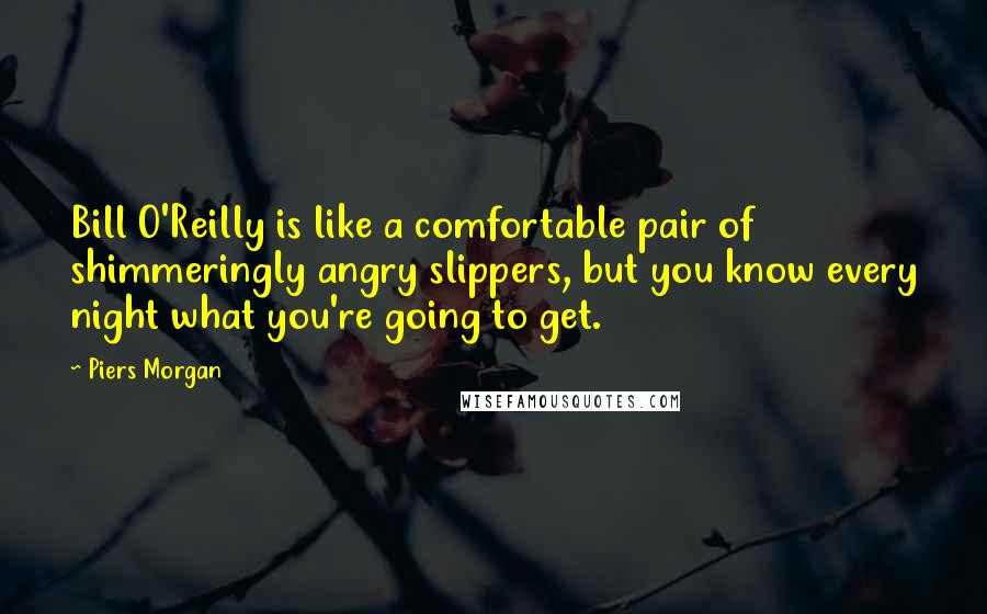 Piers Morgan Quotes: Bill O'Reilly is like a comfortable pair of shimmeringly angry slippers, but you know every night what you're going to get.