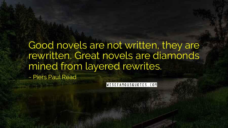 Piers Paul Read Quotes: Good novels are not written, they are rewritten. Great novels are diamonds mined from layered rewrites.