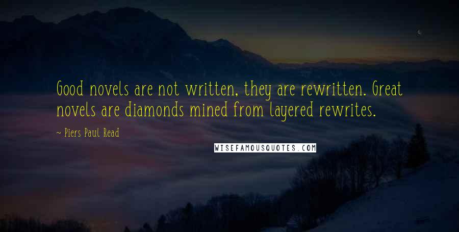 Piers Paul Read Quotes: Good novels are not written, they are rewritten. Great novels are diamonds mined from layered rewrites.