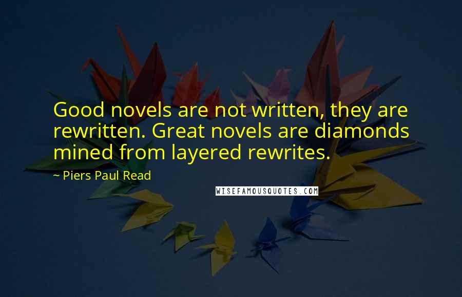 Piers Paul Read Quotes: Good novels are not written, they are rewritten. Great novels are diamonds mined from layered rewrites.