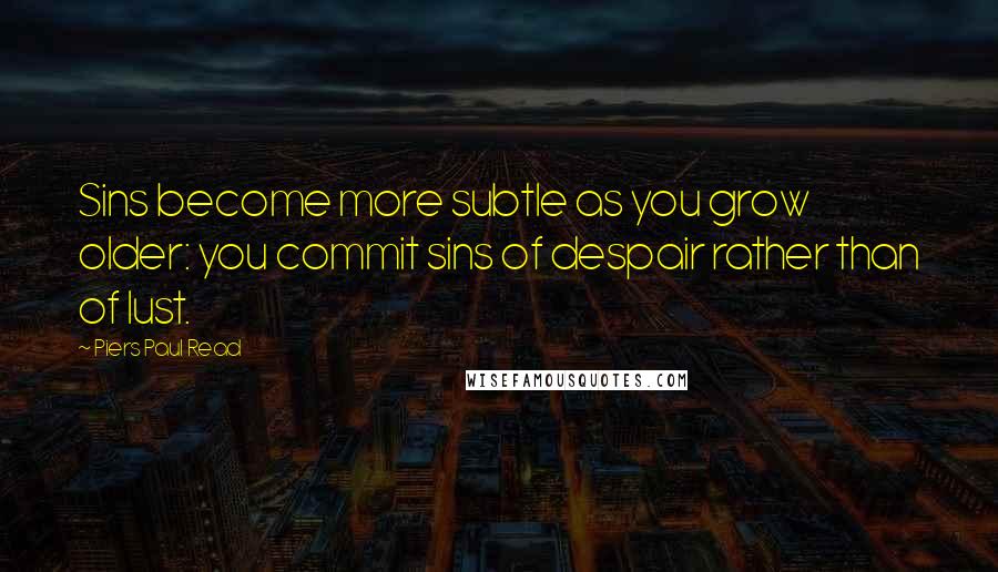 Piers Paul Read Quotes: Sins become more subtle as you grow older: you commit sins of despair rather than of lust.