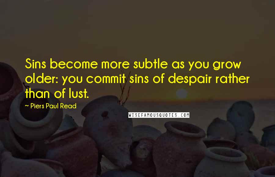 Piers Paul Read Quotes: Sins become more subtle as you grow older: you commit sins of despair rather than of lust.