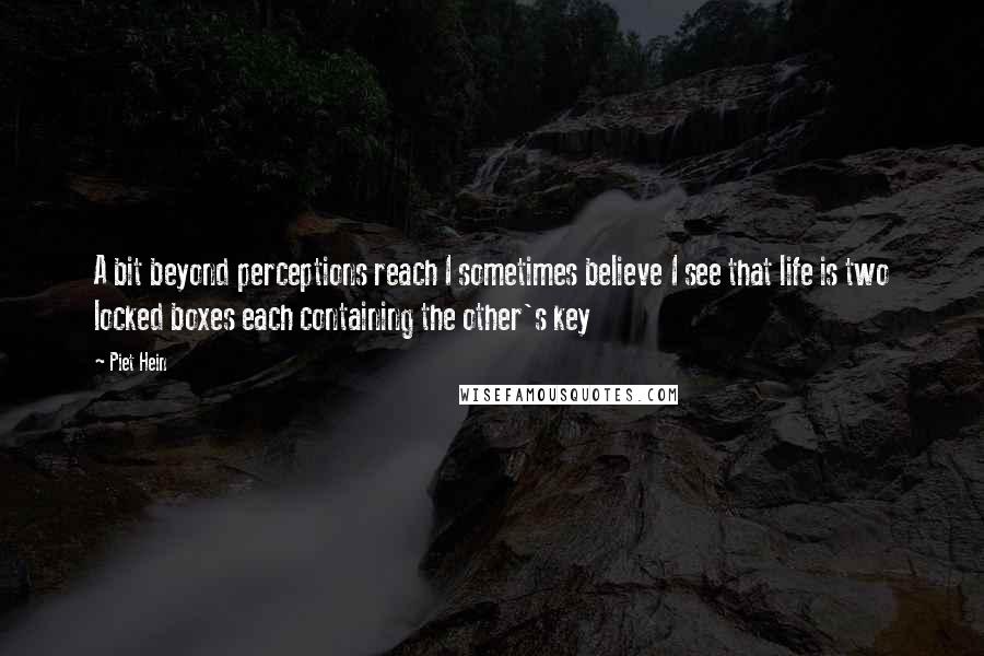 Piet Hein Quotes: A bit beyond perceptions reach I sometimes believe I see that life is two locked boxes each containing the other's key