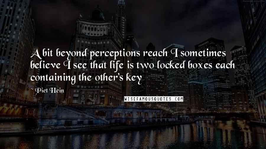 Piet Hein Quotes: A bit beyond perceptions reach I sometimes believe I see that life is two locked boxes each containing the other's key