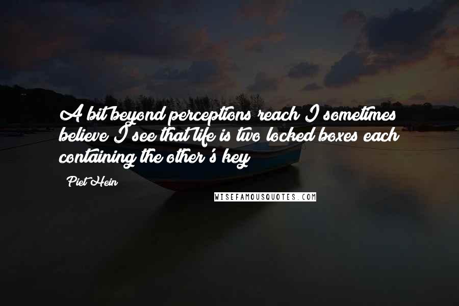 Piet Hein Quotes: A bit beyond perceptions reach I sometimes believe I see that life is two locked boxes each containing the other's key