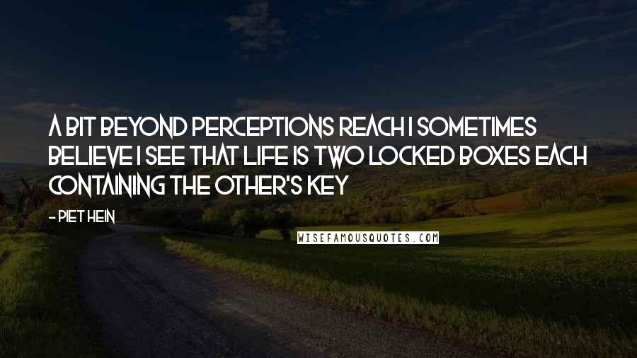 Piet Hein Quotes: A bit beyond perceptions reach I sometimes believe I see that life is two locked boxes each containing the other's key