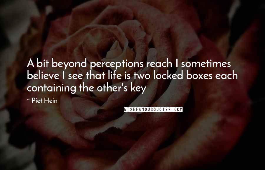 Piet Hein Quotes: A bit beyond perceptions reach I sometimes believe I see that life is two locked boxes each containing the other's key