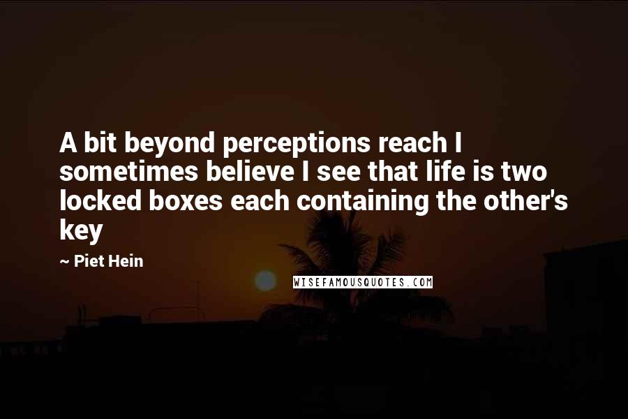 Piet Hein Quotes: A bit beyond perceptions reach I sometimes believe I see that life is two locked boxes each containing the other's key