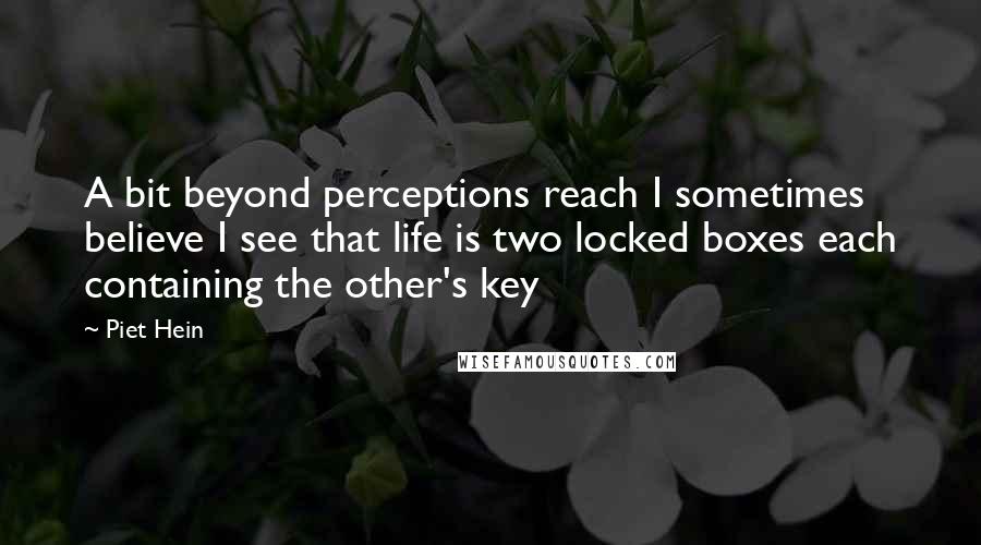 Piet Hein Quotes: A bit beyond perceptions reach I sometimes believe I see that life is two locked boxes each containing the other's key