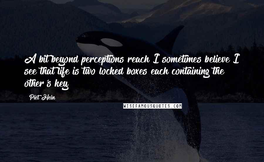 Piet Hein Quotes: A bit beyond perceptions reach I sometimes believe I see that life is two locked boxes each containing the other's key