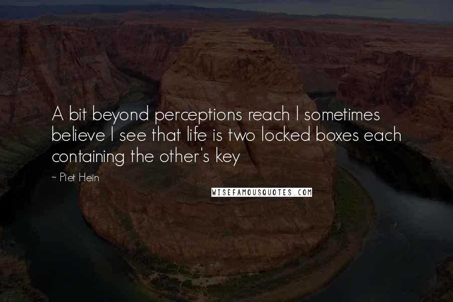 Piet Hein Quotes: A bit beyond perceptions reach I sometimes believe I see that life is two locked boxes each containing the other's key