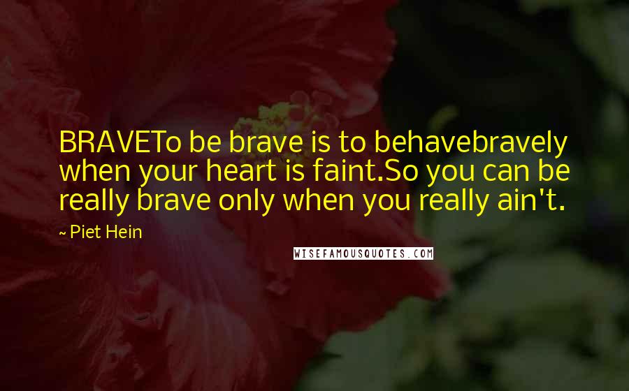 Piet Hein Quotes: BRAVETo be brave is to behavebravely when your heart is faint.So you can be really brave only when you really ain't.