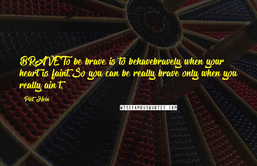 Piet Hein Quotes: BRAVETo be brave is to behavebravely when your heart is faint.So you can be really brave only when you really ain't.