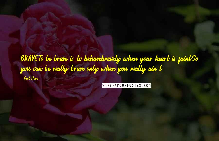 Piet Hein Quotes: BRAVETo be brave is to behavebravely when your heart is faint.So you can be really brave only when you really ain't.