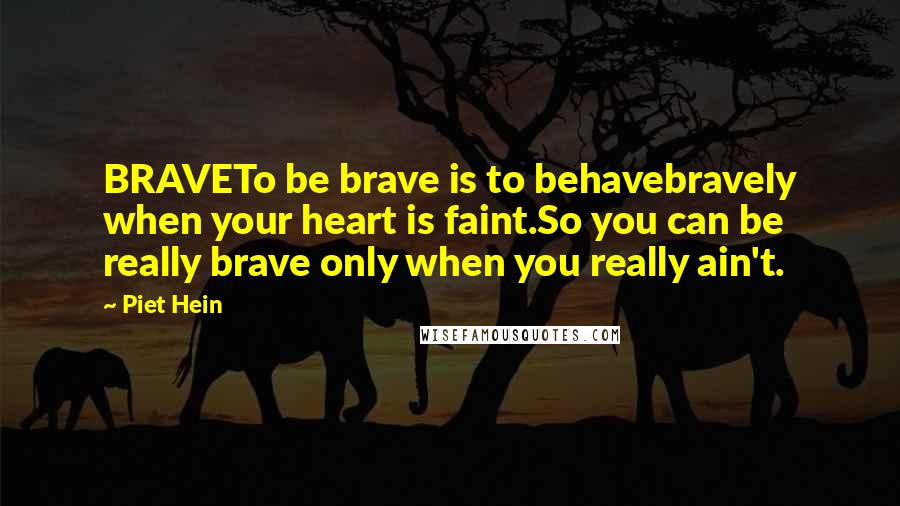 Piet Hein Quotes: BRAVETo be brave is to behavebravely when your heart is faint.So you can be really brave only when you really ain't.