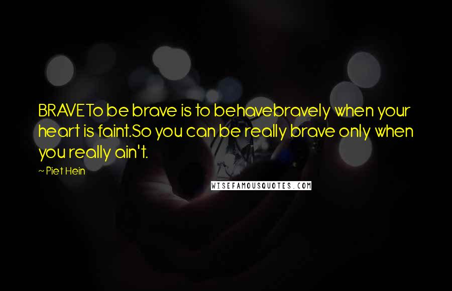 Piet Hein Quotes: BRAVETo be brave is to behavebravely when your heart is faint.So you can be really brave only when you really ain't.