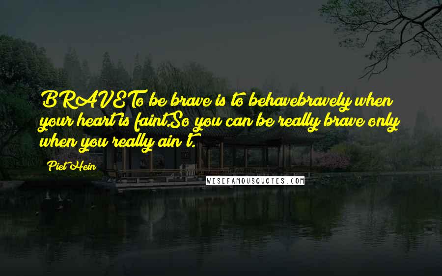 Piet Hein Quotes: BRAVETo be brave is to behavebravely when your heart is faint.So you can be really brave only when you really ain't.